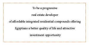 To be a progressive real estate developer of affordable integrated residential compounds offering Egyptians a better quality of life and attractive investment opportunity